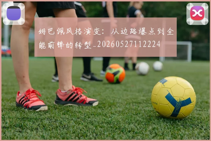姆巴佩风格演变：从边路爆点到全能前锋的转型_20260527112224
