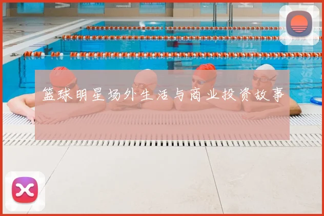 篮球明星场外生活与商业投资故事
