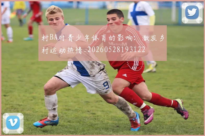 村BA对青少年体育的影响：激发乡村运动热情_20260528193122