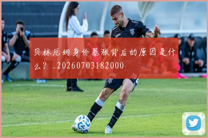 贝林厄姆身价暴涨背后的原因是什么？_20260703182000