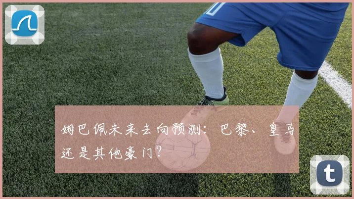 姆巴佩未来去向预测：巴黎、皇马还是其他豪门？