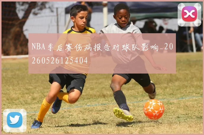 NBA季后赛伤病报告对球队影响_20260526125404