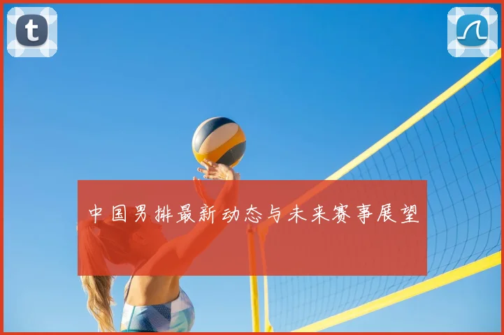 中国男排最新动态与未来赛事展望
