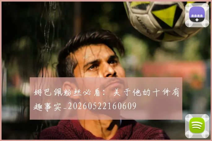 姆巴佩粉丝必看:关于他的十件有趣事实_20260522160609