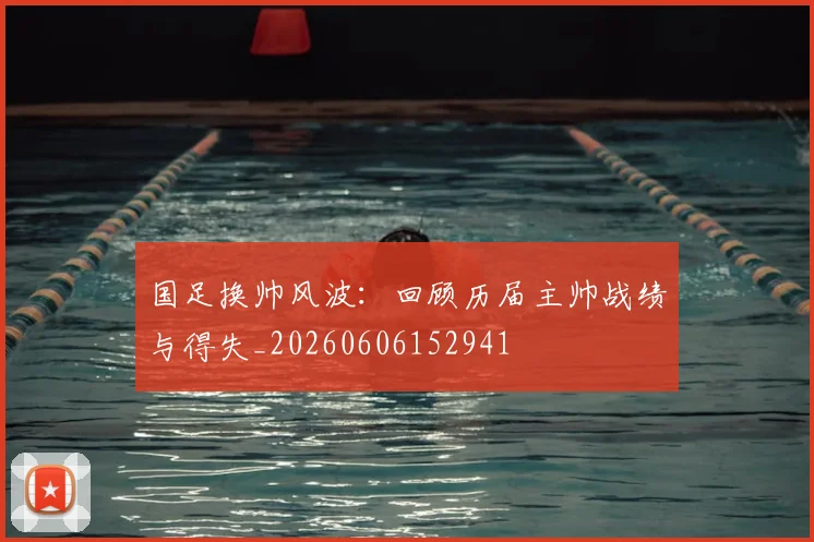 国足换帅风波：回顾历届主帅战绩与得失_20260606152941