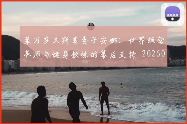 莱万多夫斯基妻子安娜：世界级营养师与健身教练的幕后支持_20260605171406
