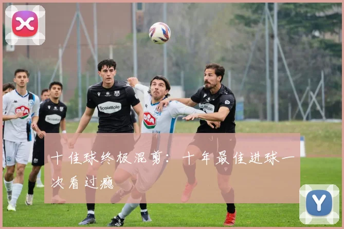 十佳球终极混剪:十年最佳进球一次看过瘾