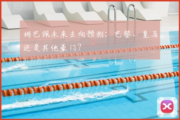 姆巴佩未来去向预测：巴黎、皇马还是其他豪门？