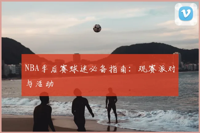 NBA季后赛球迷必备指南：观赛派对与活动