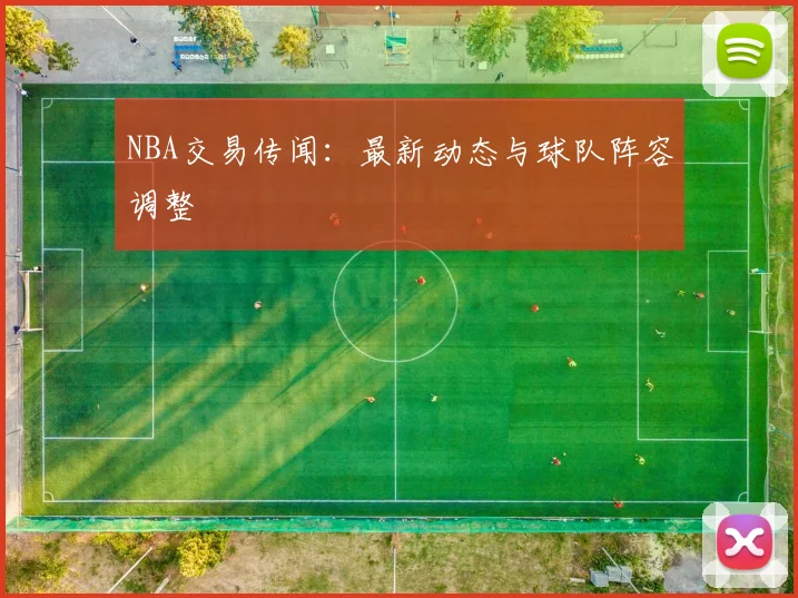 NBA交易传闻：最新动态与球队阵容调整