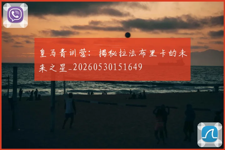 皇马青训营：揭秘拉法布里卡的未来之星_20260530151649
