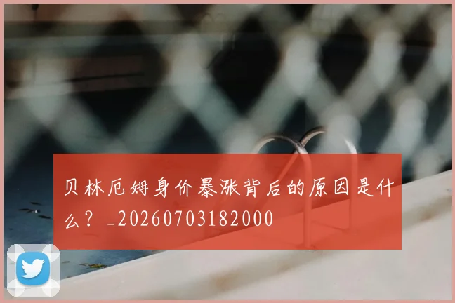 贝林厄姆身价暴涨背后的原因是什么？_20260703182000