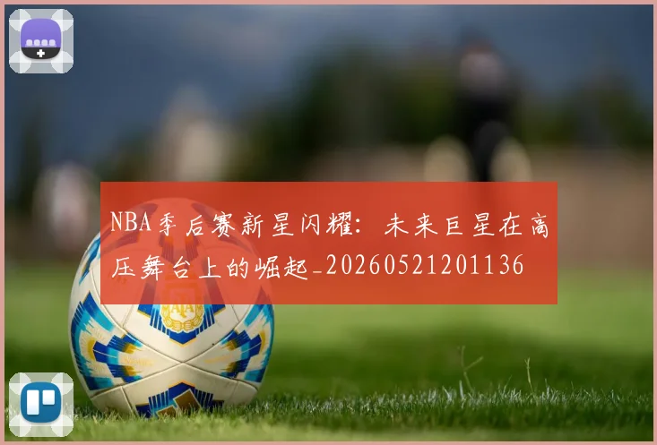 NBA季后赛新星闪耀:未来巨星在高压舞台上的崛起_20260521201136