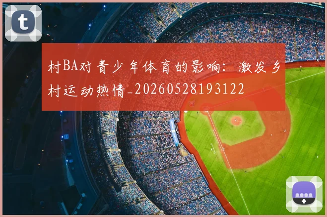 村BA对青少年体育的影响：激发乡村运动热情_20260528193122