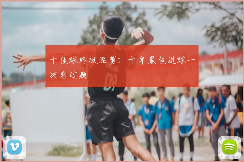 十佳球终极混剪：十年最佳进球一次看过瘾