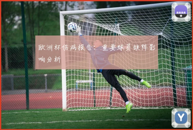 欧洲杯伤病报告：重要球员缺阵影响分析