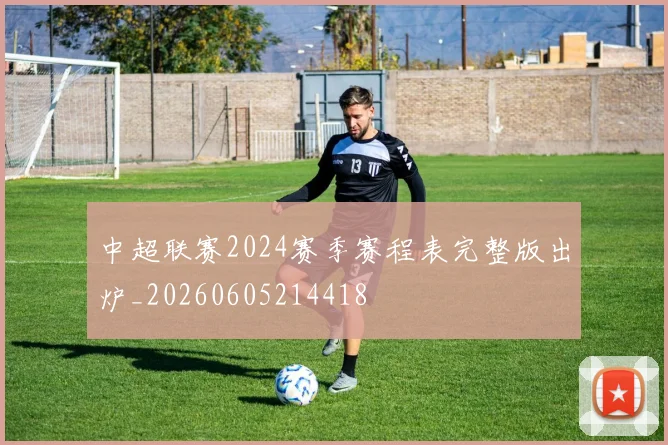 中超联赛2024赛季赛程表完整版出炉_20260605214418