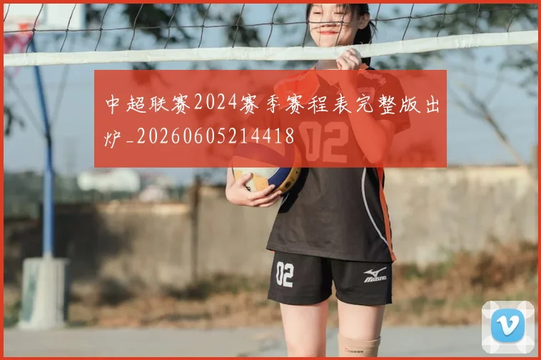 中超联赛2024赛季赛程表完整版出炉_20260605214418