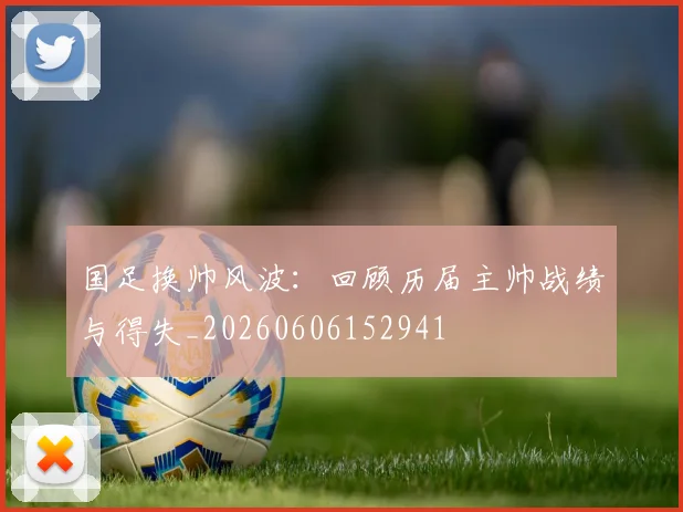 国足换帅风波：回顾历届主帅战绩与得失_20260606152941
