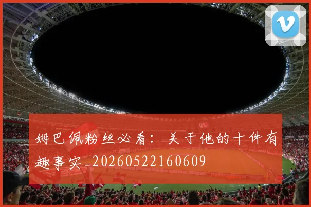 姆巴佩粉丝必看：关于他的十件有趣事实_20260522160609