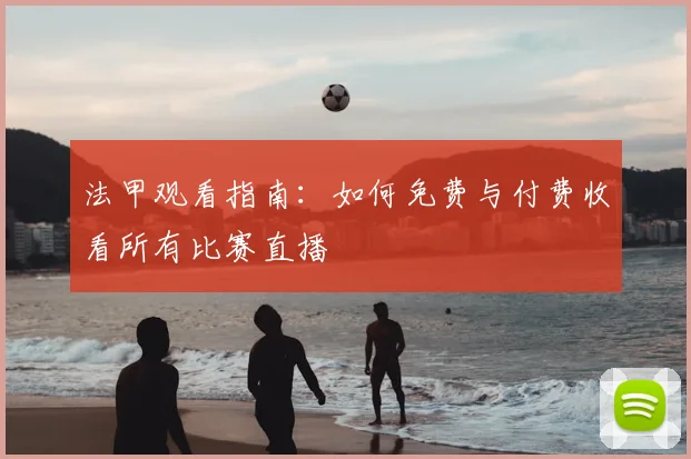 法甲观看指南:如何免费与付费收看所有比赛直播