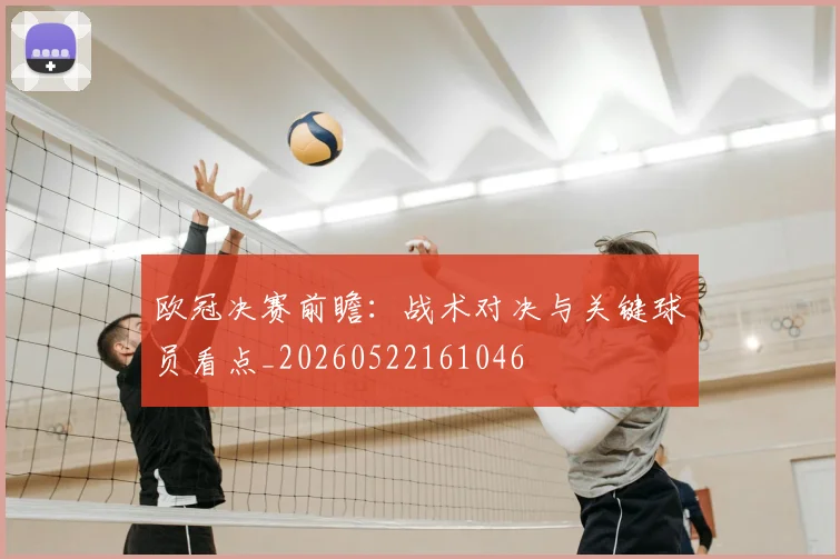 欧冠决赛前瞻：战术对决与关键球员看点_20260522161046