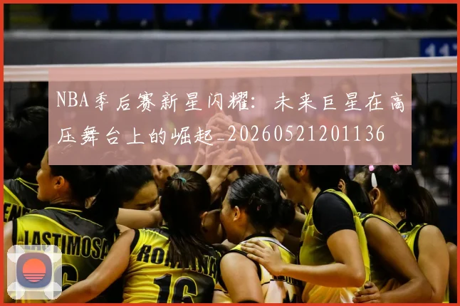 NBA季后赛新星闪耀：未来巨星在高压舞台上的崛起_20260521201136