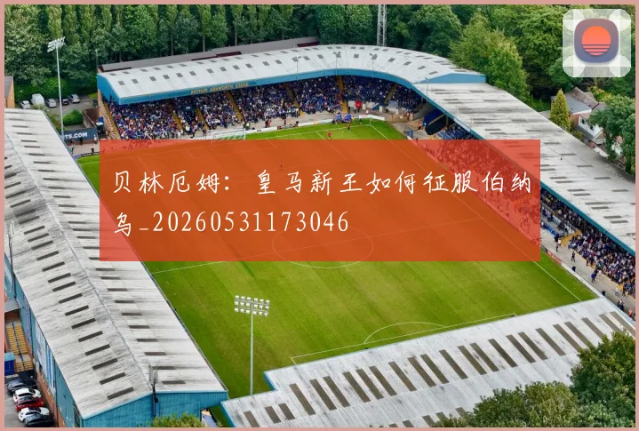 贝林厄姆：皇马新王如何征服伯纳乌_20260531173046