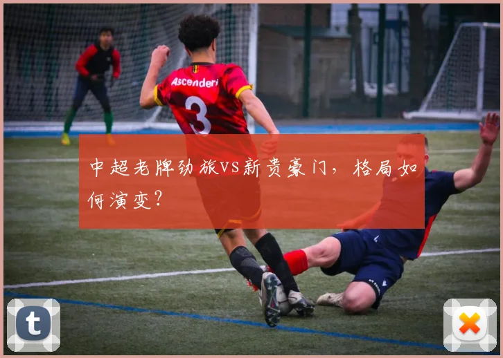 中超老牌劲旅vs新贵豪门，格局如何演变？