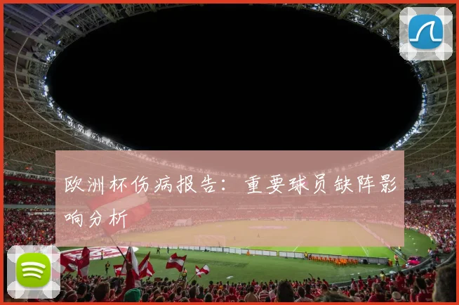欧洲杯伤病报告：重要球员缺阵影响分析