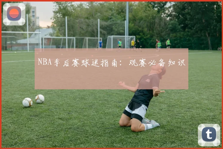 NBA季后赛球迷指南:观赛必备知识