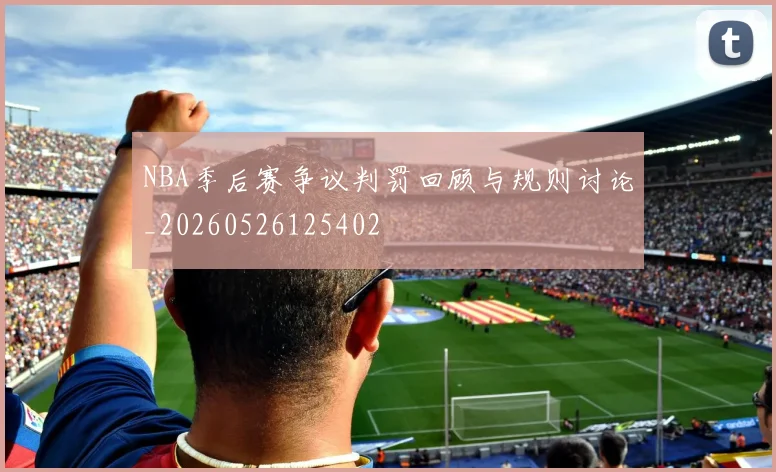 NBA季后赛争议判罚回顾与规则讨论_20260526125402