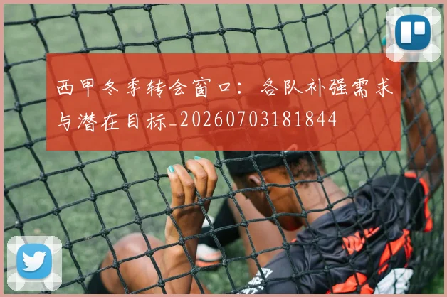 西甲冬季转会窗口:各队补强需求与潜在目标_20260703181844